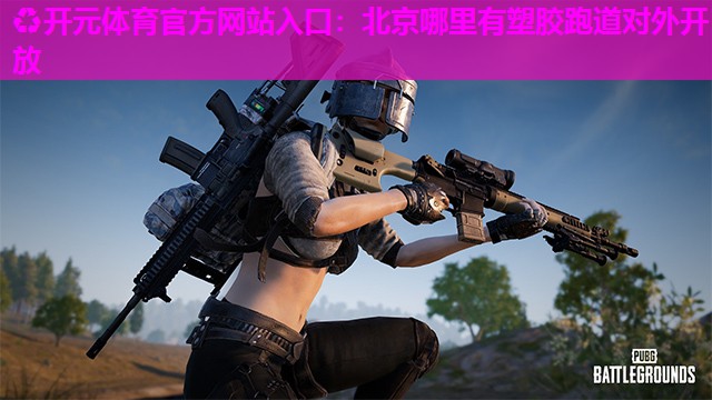 北京哪里有塑胶跑道对外开放 北京哪里有塑胶跑道对外开放